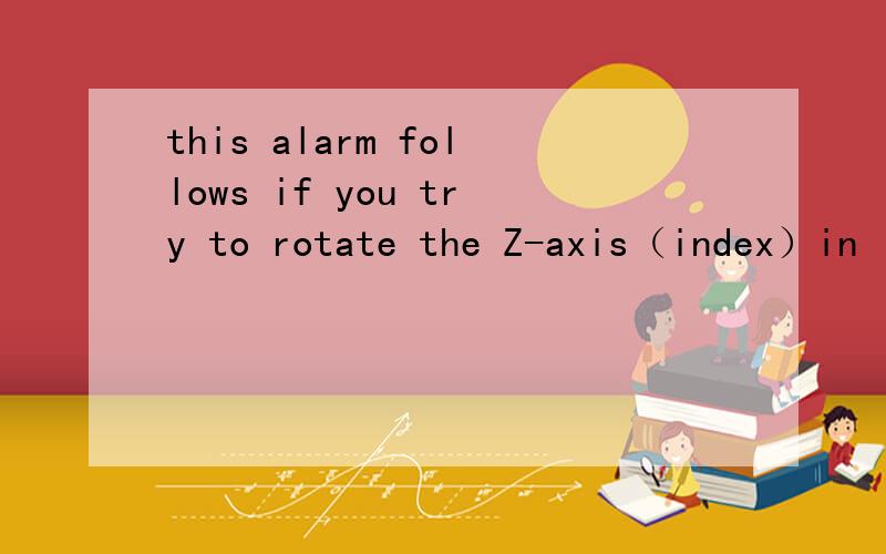 this alarm follows if you try to rotate the Z-axis（index）in