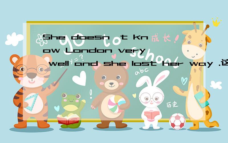 She doesn't know London very well and she lost her way .这里为什