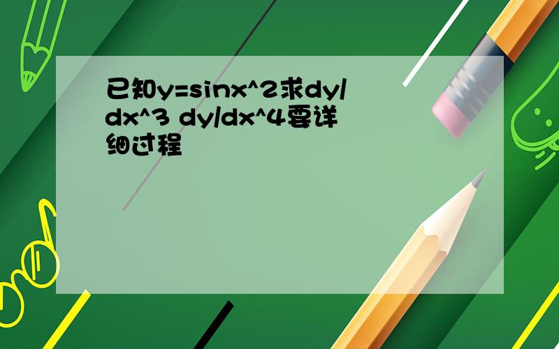 已知y=sinx^2求dy/dx^3 dy/dx^4要详细过程