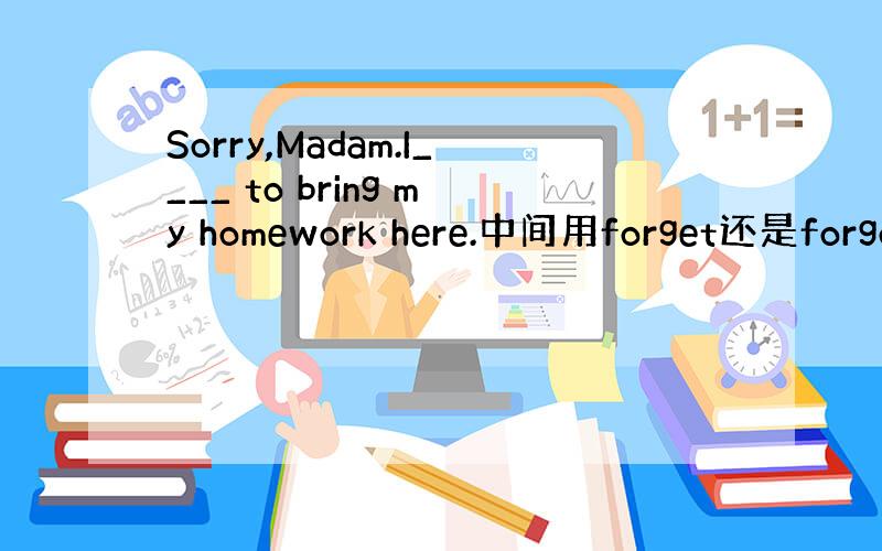 Sorry,Madam.I____ to bring my homework here.中间用forget还是forgo