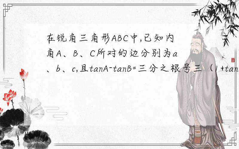 在锐角三角形ABC中,已知内角A、B、C所对的边分别为a、b、c,且tanA-tanB=三分之根号三（1+tanAtan