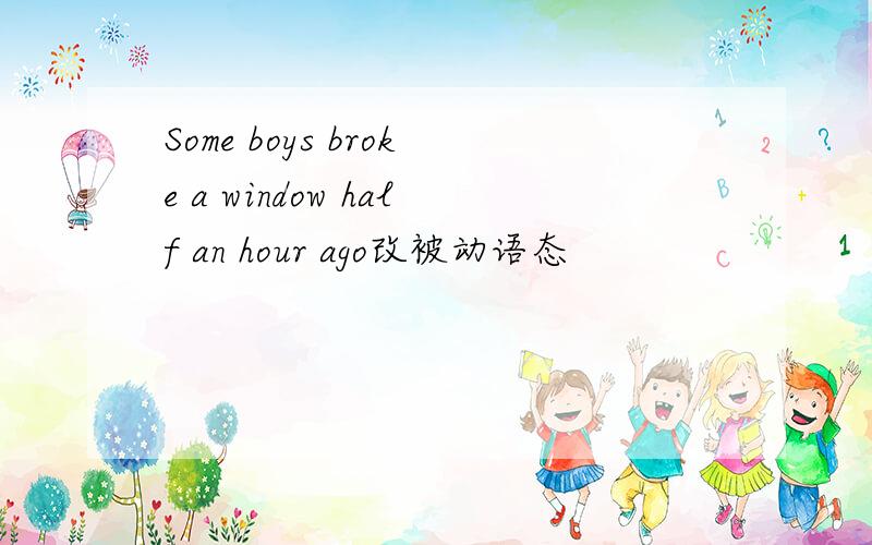 Some boys broke a window half an hour ago改被动语态