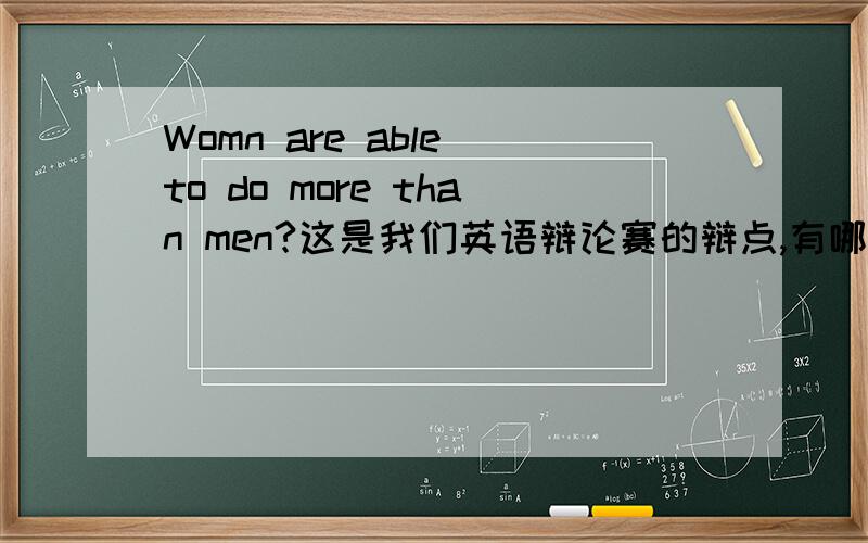 Womn are able to do more than men?这是我们英语辩论赛的辩点,有哪些论据啊?