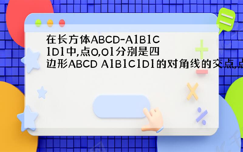 在长方体ABCD-A1B1C1D1中,点O,O1分别是四边形ABCD A1B1C1D1的对角线的交点,点E F等别是四边