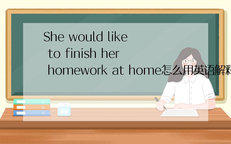 She would like to finish her homework at home怎么用英语解释?