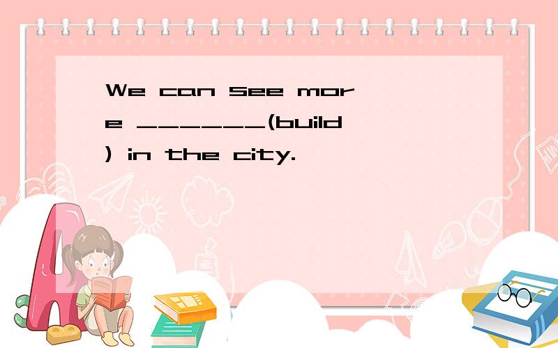 We can see more ______(build) in the city.