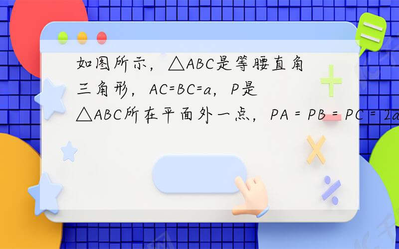 如图所示，△ABC是等腰直角三角形，AC=BC=a，P是△ABC所在平面外一点，PA＝PB＝PC＝2a．