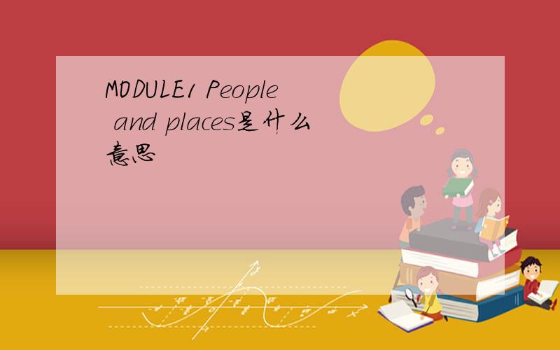 MODULE1 People and places是什么意思