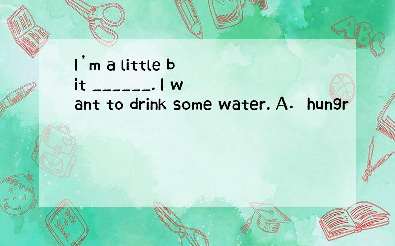 I’m a little bit ______. I want to drink some water. A．hungr