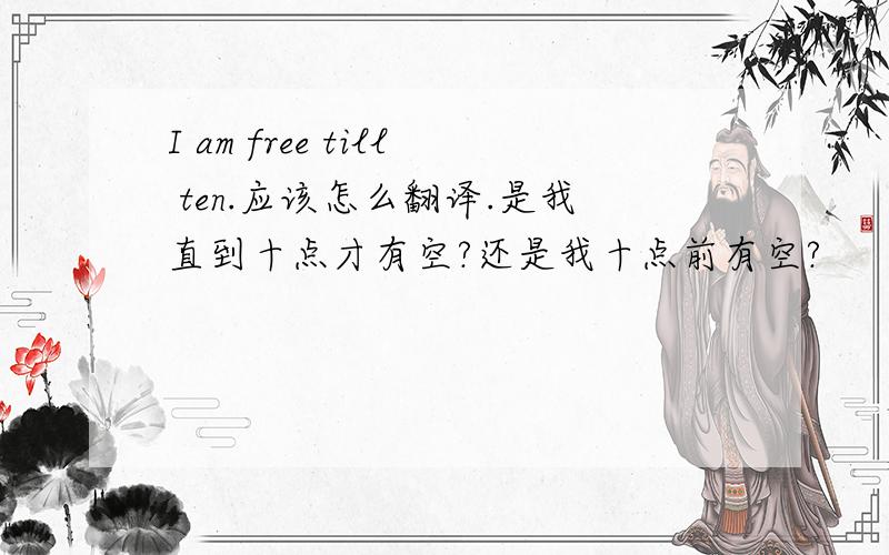 I am free till ten.应该怎么翻译.是我直到十点才有空?还是我十点前有空?