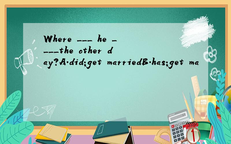 Where ___ he ____the other day?A.did;get marriedB.has;get ma