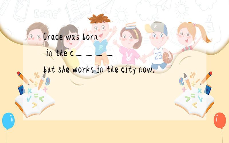 Grace was born in the c____ but she works in the city now.