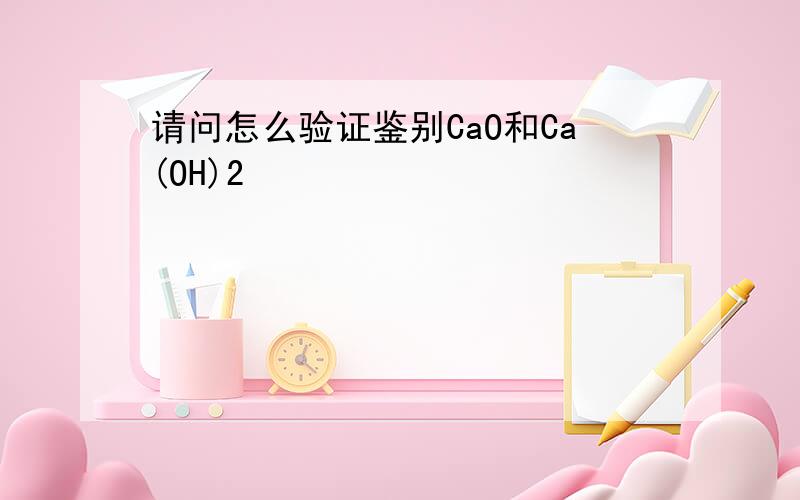 请问怎么验证鉴别CaO和Ca(OH)2