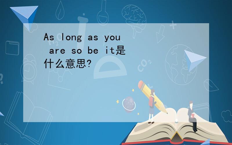 As long as you are so be it是什么意思?