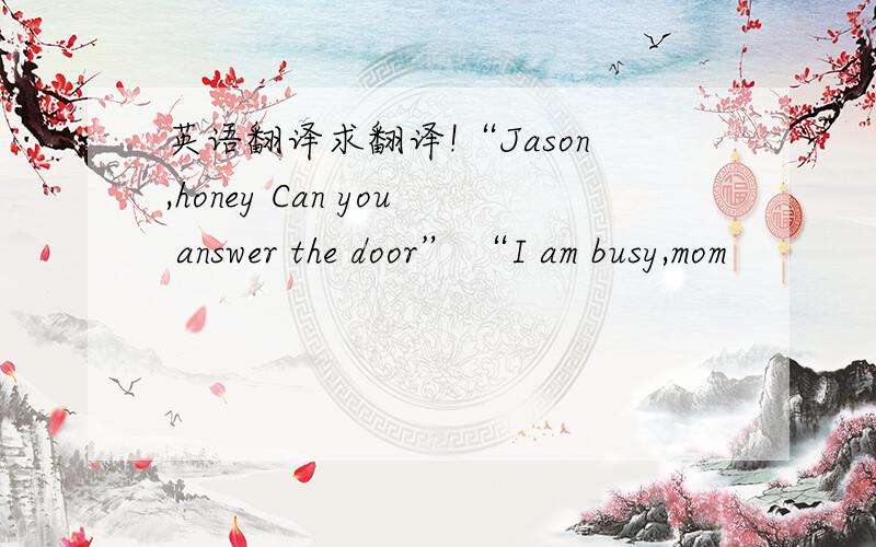 英语翻译求翻译!“Jason,honey Can you answer the door” “I am busy,mom