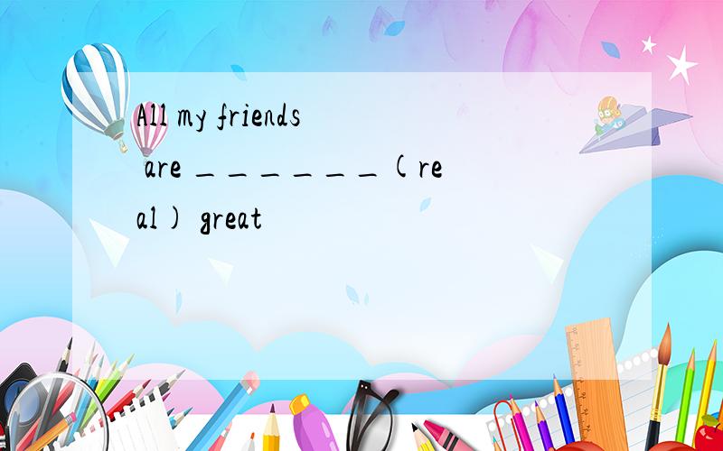 All my friends are ______(real) great