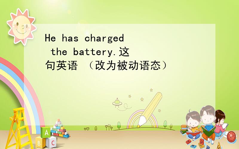 He has charged the battery.这句英语 （改为被动语态）