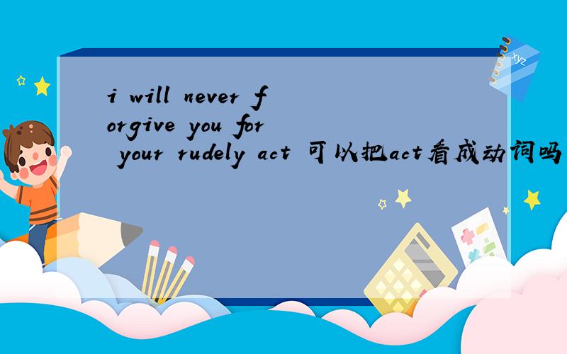 i will never forgive you for your rudely act 可以把act看成动词吗?看成名
