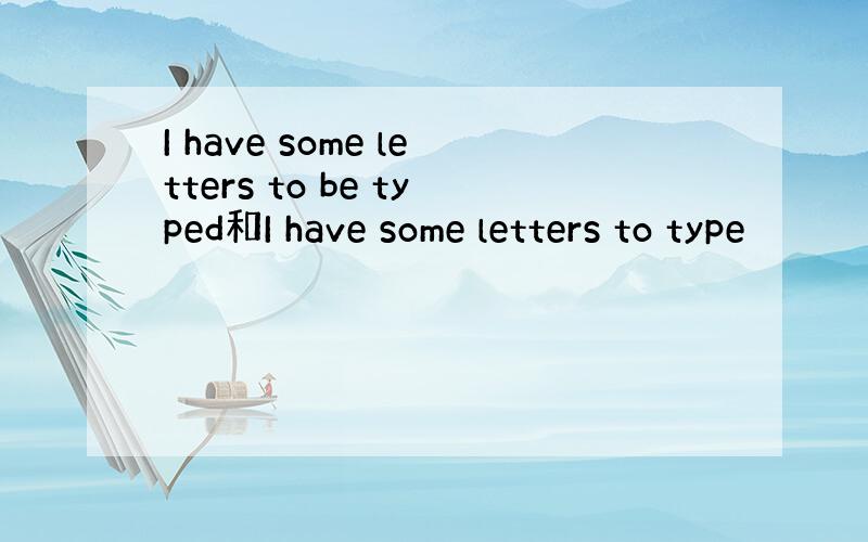 I have some letters to be typed和I have some letters to type