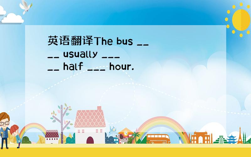 英语翻译The bus ____ usually _____ half ___ hour.
