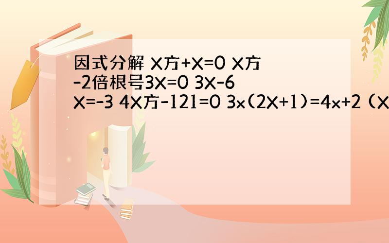 因式分解 X方+X=0 X方-2倍根号3X=0 3X-6X=-3 4X方-121=0 3x(2X+1)=4x+2 (X-