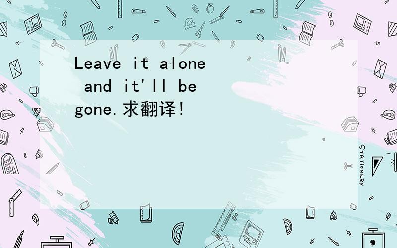 Leave it alone and it'll be gone.求翻译!