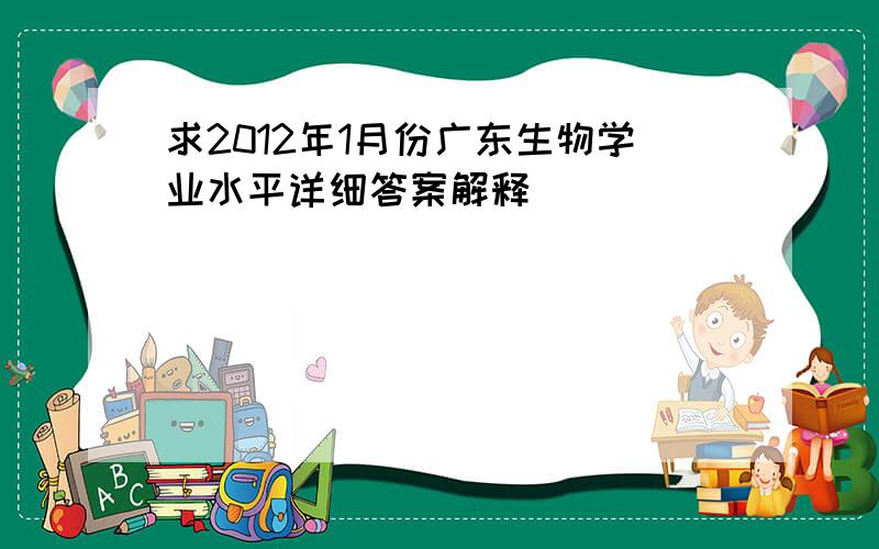 求2012年1月份广东生物学业水平详细答案解释