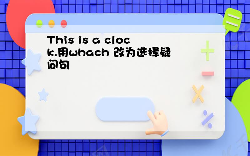 This is a clock.用whach 改为选择疑问句