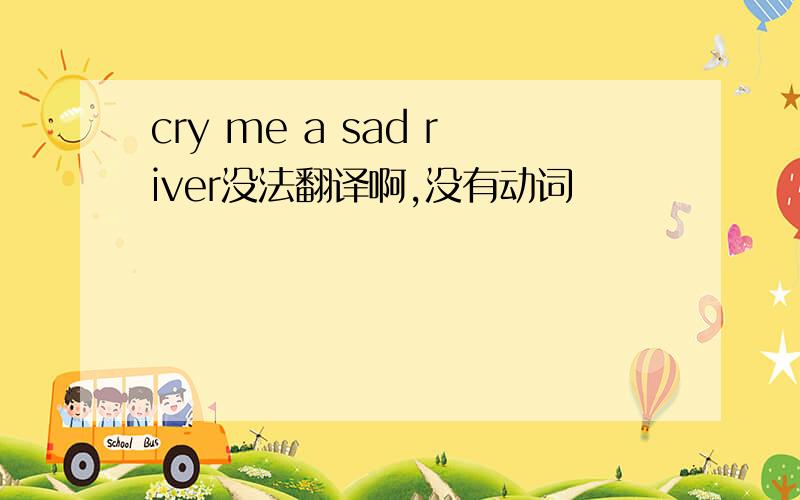 cry me a sad river没法翻译啊,没有动词