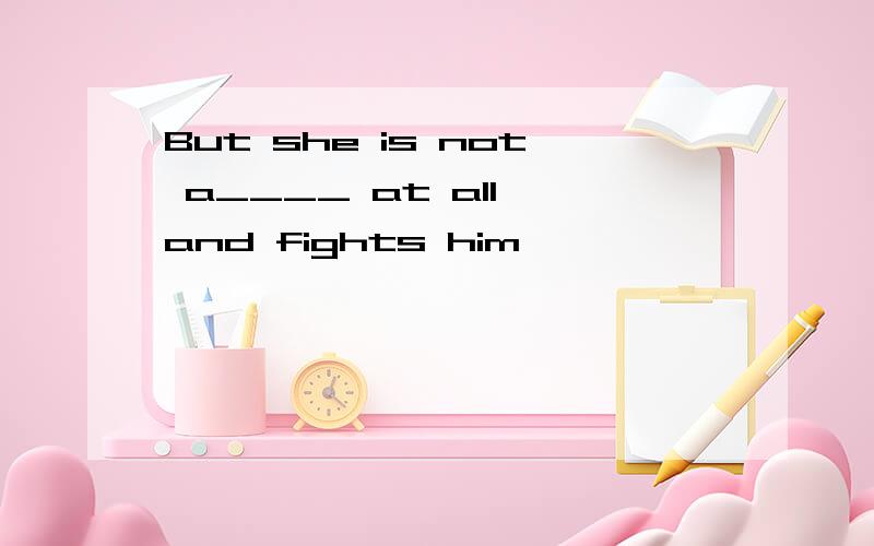 But she is not a____ at all and fights him