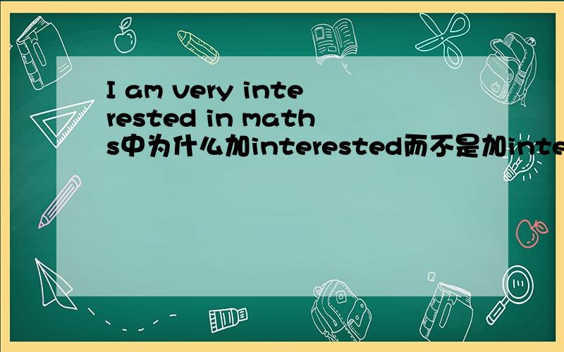 I am very interested in maths中为什么加interested而不是加interst或inte