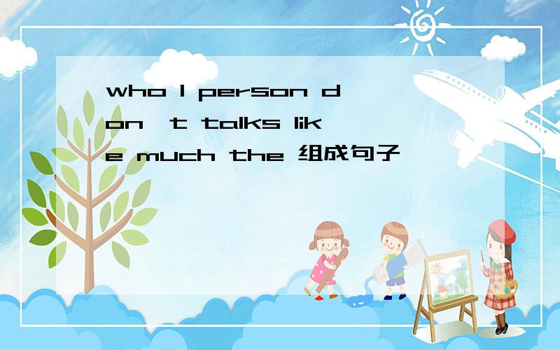 who I person don't talks like much the 组成句子