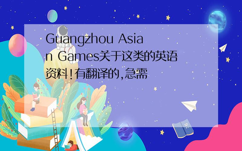 Guangzhou Asian Games关于这类的英语资料!有翻译的,急需
