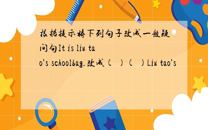 根据提示将下列句子改成一般疑问句It is liu tao's schoolbag.改成( )( )Liu tao's