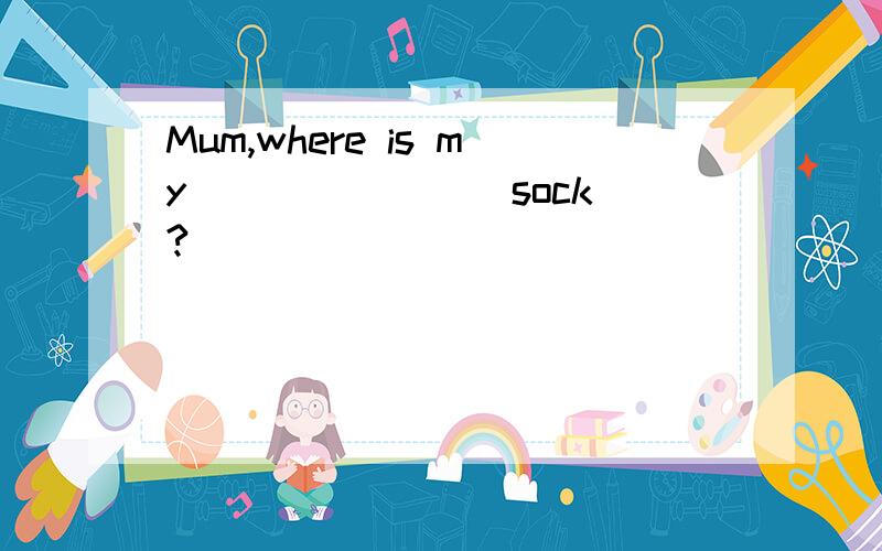 Mum,where is my_______(sock)?