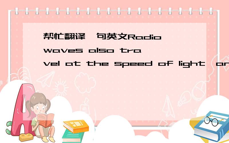 帮忙翻译一句英文Radio waves also travel at the speed of light,and as