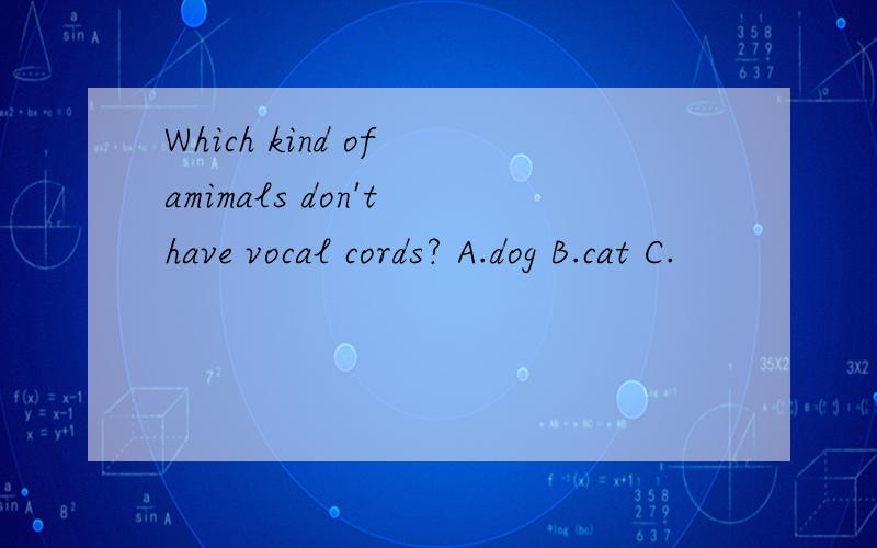 Which kind of amimals don't have vocal cords? A.dog B.cat C.