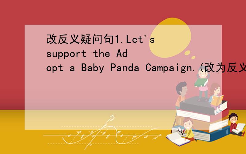 改反义疑问句1.Let's support the Adopt a Baby Panda Campaign.(改为反义疑
