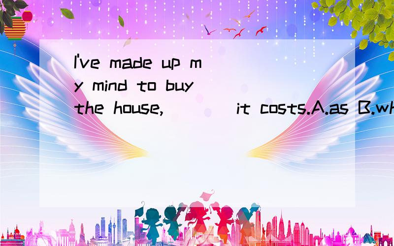 I've made up my mind to buy the house,____it costs.A.as B.wh
