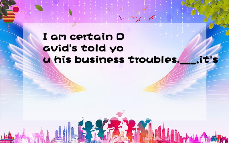 I am certain David's told you his business troubles.___,it's
