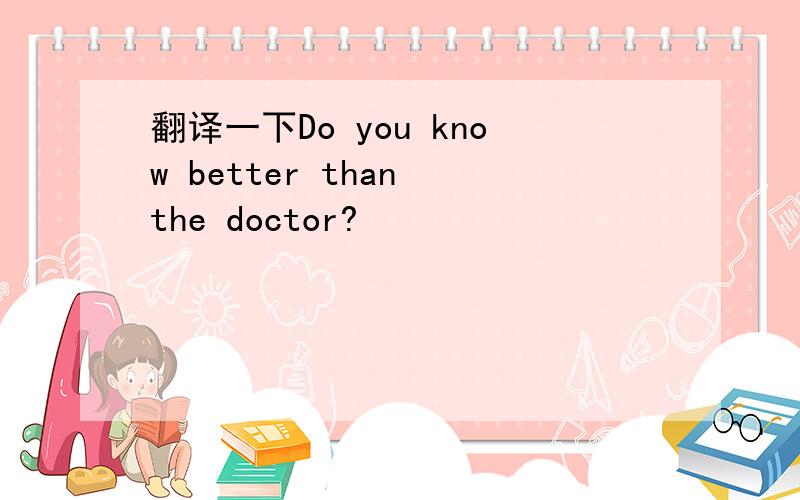 翻译一下Do you know better than the doctor?