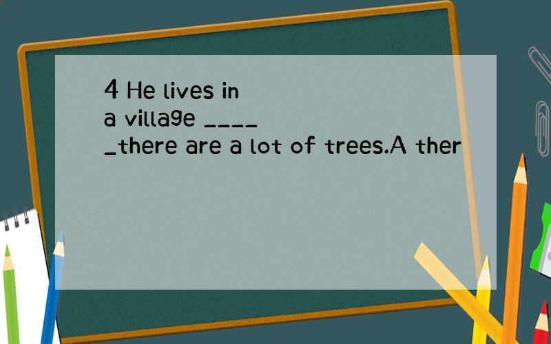 4 He lives in a village _____there are a lot of trees.A ther