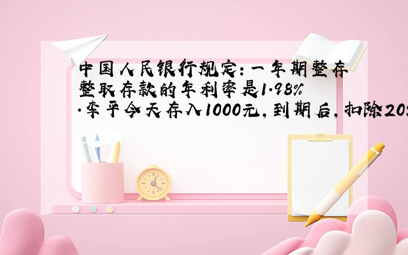 中国人民银行规定：一年期整存整取存款的年利率是1.98%．李平今天存入1000元，到期后，扣除20%利息税，他实际可以从