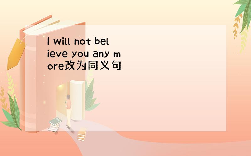 I will not believe you any more改为同义句