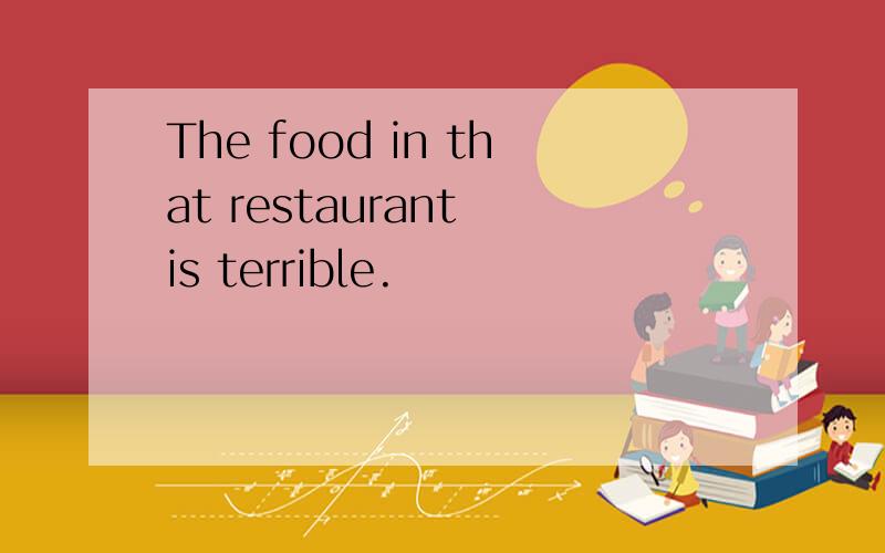 The food in that restaurant is terrible.