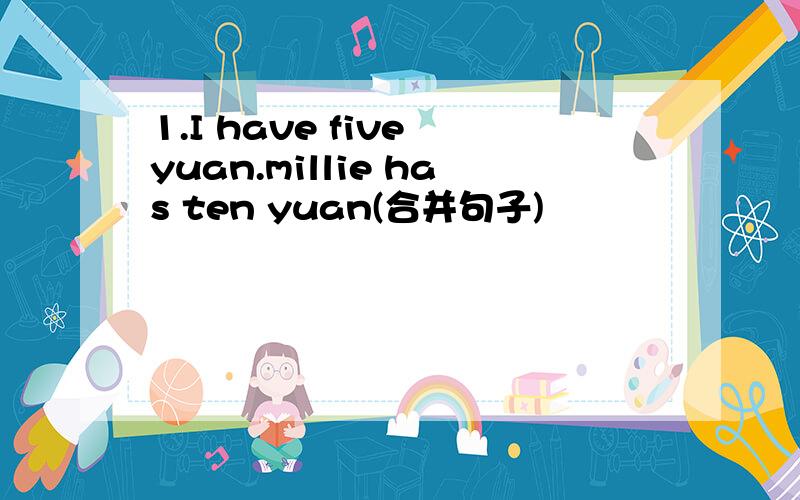 1.I have five yuan.millie has ten yuan(合并句子)