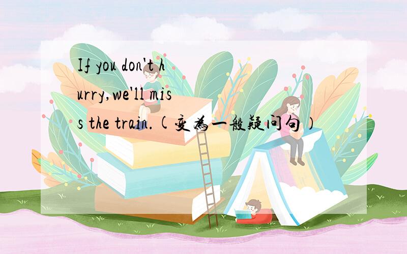 If you don't hurry,we'll miss the train.(变为一般疑问句）