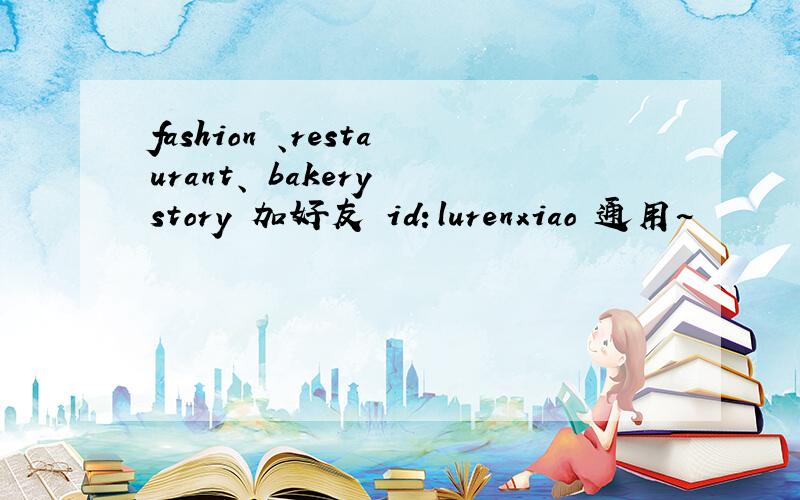 fashion 、restaurant、 bakery story 加好友 id：lurenxiao 通用~