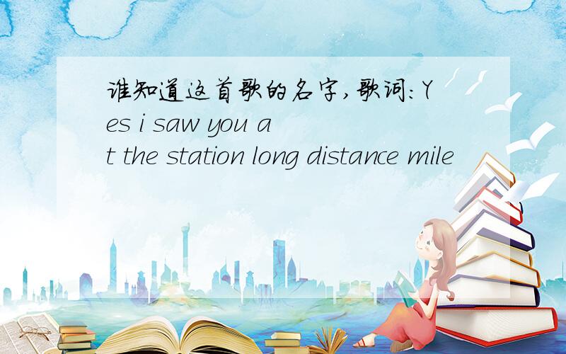 谁知道这首歌的名字,歌词:Yes i saw you at the station long distance mile