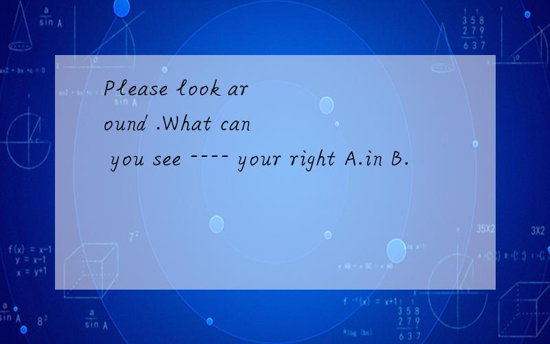 Please look around .What can you see ---- your right A.in B.
